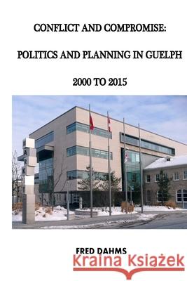 Conflict and Compromise: Politics and Planning in Guelph, 2000 to 2015 Dr Fred Dahms 9781523717965 Createspace Independent Publishing Platform - książka