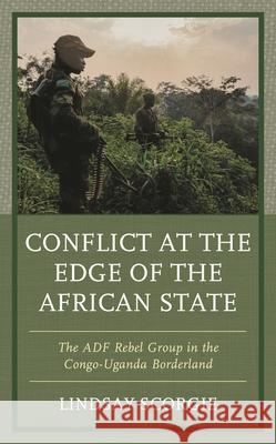 Conflict at the Edge of the African State: The ADF Rebel Group in the Congo-Uganda Borderland Lindsay Scorgie 9781498561716 Lexington Books - książka