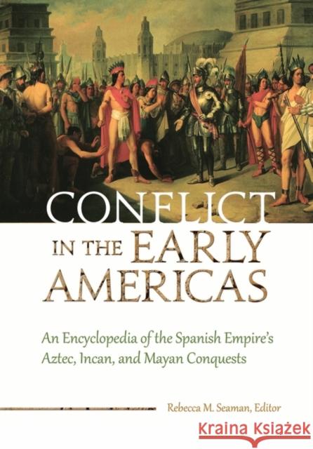 Conflict in the Early Americas: An Encyclopedia of the Spanish Empire's Aztec, Incan, and Mayan Conquests Rebecca Seaman 9781598847765 ABC-CLIO - książka