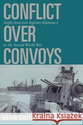 Conflict Over Convoys: Anglo-American Logistics Diplomacy in the Second World War Smith, Kevin 9780521520300 Cambridge University Press - książka