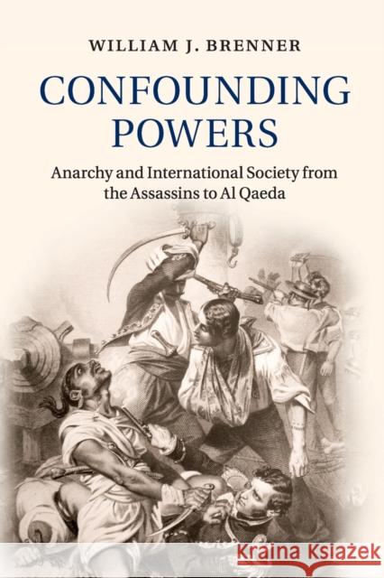 Confounding Powers: Anarchy and International Society from the Assassins to Al Qaeda William J. Brenner 9781107521605 Cambridge University Press - książka
