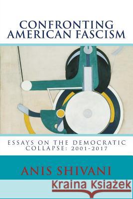 Confronting American Fascism: Essays on the Collapse of the Democratic Order: 2001-2017 Mr Anis Shivani 9781541041417 Createspace Independent Publishing Platform - książka