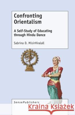 Confronting Orientalism: A Self-Study of Educating Through Hindu Dance Sabrina D. Misirhiralall 9789463511896 Sense Publishers - książka