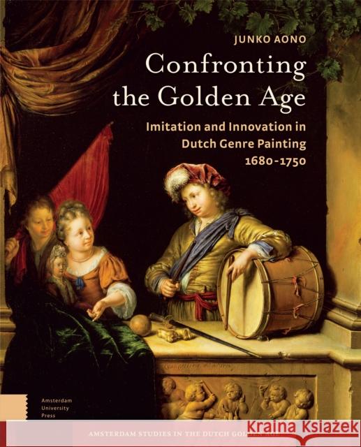 Confronting the Golden Age: Imitation and Innovation in Dutch Genre Painting 1680-1750 Aono, Junko 9789089645685 Amsterdam University Press - książka