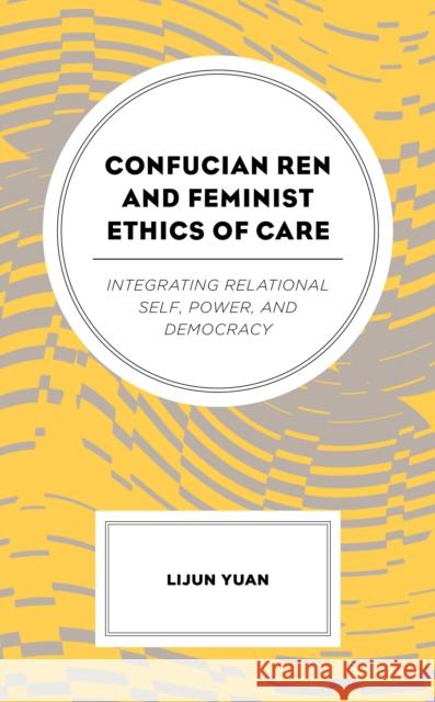 Confucian Ren and Feminist Ethics of Care: Integrating Relational Self, Power, and Democracy Lijun Yuan 9781498558181 Lexington Books - książka