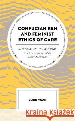 Confucian Ren and Feminist Ethics of Care: Integrating Relational Self, Power, and Democracy Lijun Yuan   9781498558204 Lexington Books - książka