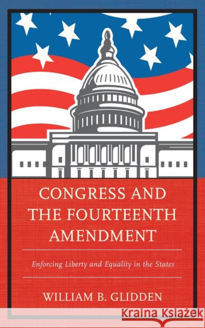 Congress and the Fourteenth Amendment: Enforcing Liberty and Equality in the States William B. Glidden 9781498515344 Lexington Books - książka