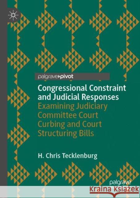 Congressional Constraint and Judicial Responses: Examining Judiciary Committee Court Curbing and Court Structuring Bills Tecklenburg, H. Chris 9783030380830 Palgrave Pivot - książka