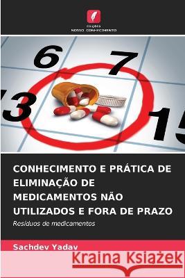 Conhecimento E Pratica de Eliminacao de Medicamentos Nao Utilizados E Fora de Prazo Sachdev Yadav   9786206009900 Edicoes Nosso Conhecimento - książka