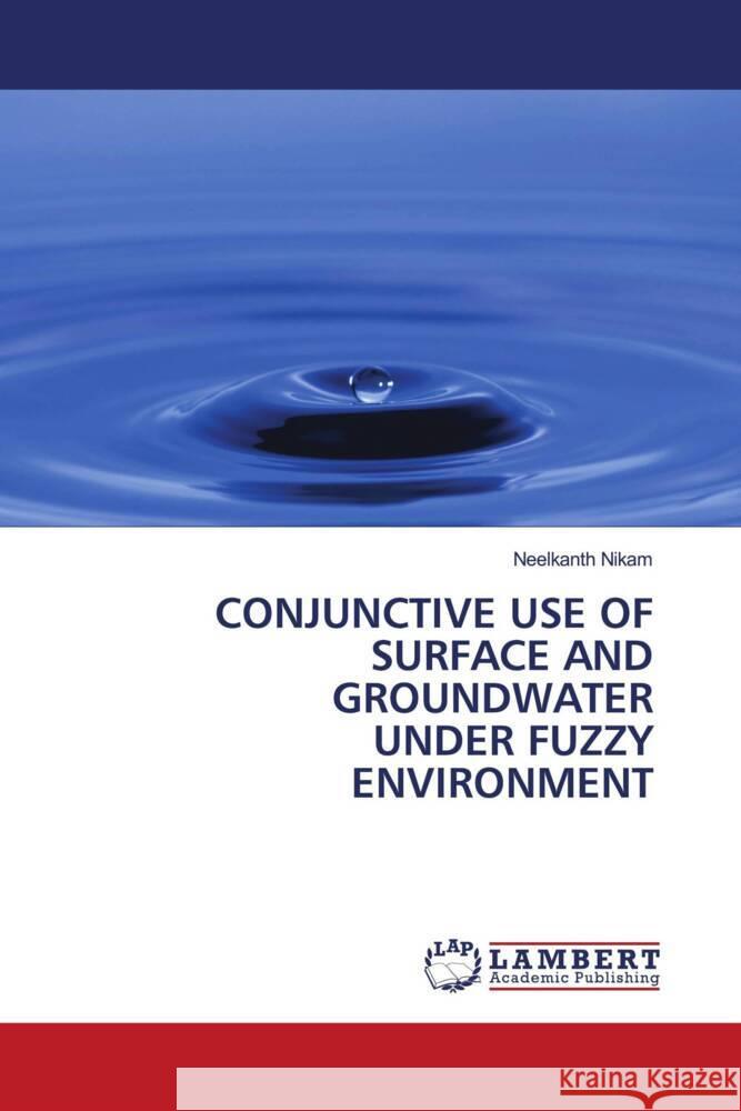 CONJUNCTIVE USE OF SURFACE AND GROUNDWATER UNDER FUZZY ENVIRONMENT Nikam, Neelkanth 9786204986340 LAP Lambert Academic Publishing - książka