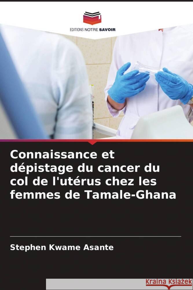 Connaissance et dépistage du cancer du col de l'utérus chez les femmes de Tamale-Ghana Kwame Asante, Stephen 9786204625829 Editions Notre Savoir - książka