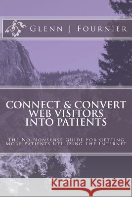 Connect & Convert Web Visitors Into Patients: The No-Nonsense Guide For Getting More Patients Utilizing The Internet Fournier, Glenn J. 9781494851255 Createspace - książka