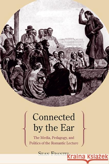 Connected by the Ear: The Media, Pedagogy, and Politics of the Romantic Lecture Franzel, Sean 9780810129337 Northwestern University Press - książka