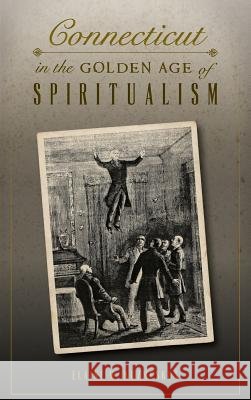 Connecticut in the Golden Age of Spiritualism Elaine M. Kuzmeskus 9781540200211 History Press Library Editions - książka
