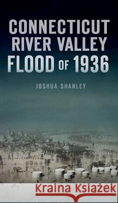 Connecticut River Valley Flood of 1936 Joshua Shanley 9781540247117 History PR - książka