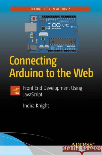 Connecting Arduino to the Web: Front End Development Using JavaScript Indira Knight 9781484234792 APress - książka