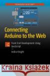 Connecting Arduino to the Web: Front End Development Using JavaScript Indira Knight 9781484234792 APress