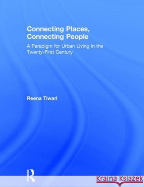 Connecting Places, Connecting People: A Paradigm for Urban Living in the 21st Century Reena Tiwari (Professor Reena Tiwari, Curtin University, Perth Western Australia) 9781138213050 Taylor & Francis Ltd - książka