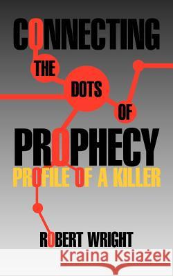 Connecting the Dots of Prophecy: Profile of a Killer Wright, Robert 9781462045693 iUniverse.com - książka