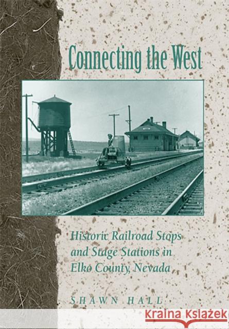 Connecting the West: Historic Railroad Stops and Stage Stations in Elko County, Nevada Hall, Shawn 9780874174991 University of Nevada Press - książka