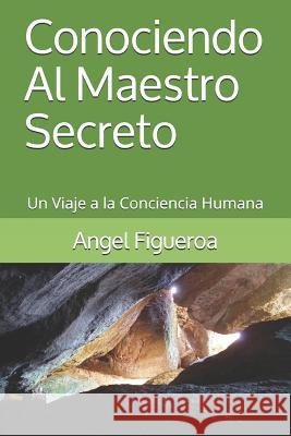 Conociendo Al Maestro Secreto: Un Viaje a la Conciencia Humana Angel Figuero 9781549536465 Independently Published - książka