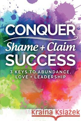 Conquer Shame and Claim Success: Three Keys to Abundance, Love, and Leadership Tracy IMM 9781533381903 Createspace Independent Publishing Platform - książka