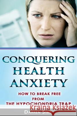 Conquering Health Anxiety: How To Break Free From The Hypochondria Trap Sims, Darren 9781503195622 Createspace - książka