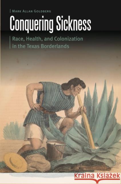 Conquering Sickness: Race, Health, and Colonization in the Texas Borderlands Mark Allan Goldberg 9780803285880 University of Nebraska Press - książka