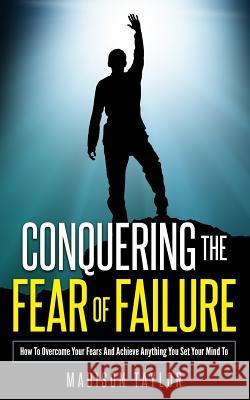 Conquering The Fear Of Failure: How To Overcome Your Fears And Achieve Anything You Set Your Mind To Taylor, Madison 9781541221826 Createspace Independent Publishing Platform - książka