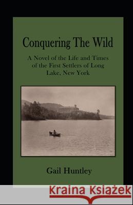 Conquering The Wild: The Life and Times of the First Settlers of Long Lake, New York Gail Huntley 9781736766118 Tweed River Publishing - książka