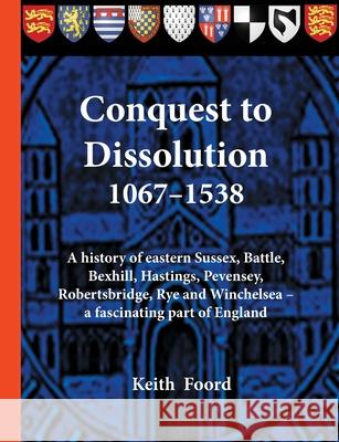 Conquest to Dissolution 1067-1538: A history of eastern Sussex, Battle, Bexhill, Hastings, Pevensey, Robertsbridge, Rye and Winchelsea - a fascinating Foord, Keith 9781903099049 Battle & District Historical Society - książka