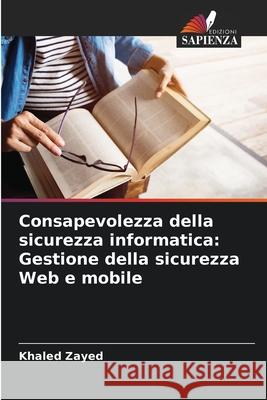 Consapevolezza della sicurezza informatica: Gestione della sicurezza Web e mobile Khaled Zayed 9786207907106 Edizioni Sapienza - książka