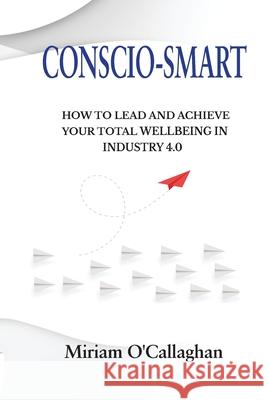 Conscio-Smart: How to Lead and Achieve Your Total Wellbeing in Industry 4.0 Miriam O'Callaghan 9780578532806 Miriam O'Callaghan - książka