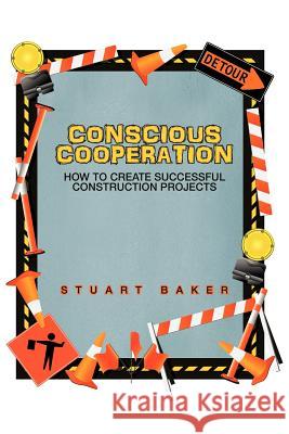 Conscious Cooperation: How to Create Successful Construction Projects Baker, Stuart 9781475944617 iUniverse.com - książka