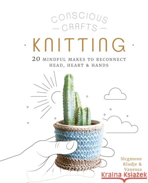 Conscious Crafts: Knitting: 20 mindful makes to reconnect head, heart & hands Sicgmone Kludje 9780711266049 Leaping Hare - książka