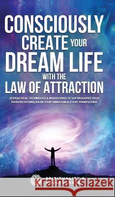 Consciously Create Your Dream Life with the Law Of Attraction: 25 Practical Techniques & Meditations to Supercharge Your Manifestations, Raise Your Vibration, & Start Manifesting Spirituality And Soulfulness 9780645057553 Spirituality & Soulfulness - książka