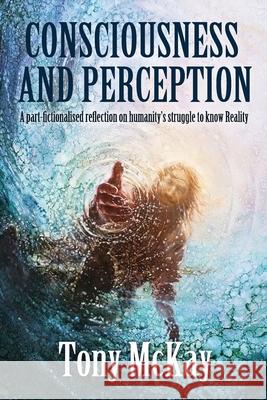 Consciousness and Perception: A Part-Fictionalised Reflection On Humanity's Struggle To Know Reality McKay, Tony 9781916132306 Tony McKay - książka