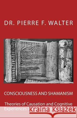 Consciousness and Shamanism: Theories of Causation and Cognitive Experiences in the Ayahuasca Trance Dr Pierre F. Walter 9781470085421 Createspace Independent Publishing Platform - książka