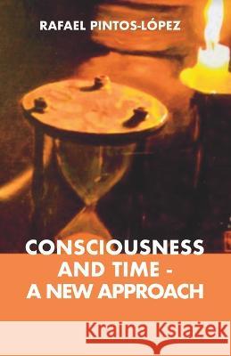 Consciousness and Time - a New Approach Rafael Pintos-Lopez   9780645121285 Rafael Pintos-Lopez - książka