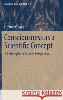 Consciousness as a Scientific Concept: A Philosophy of Science Perspective Elizabeth Irvine 9789400751729 Springer - książka