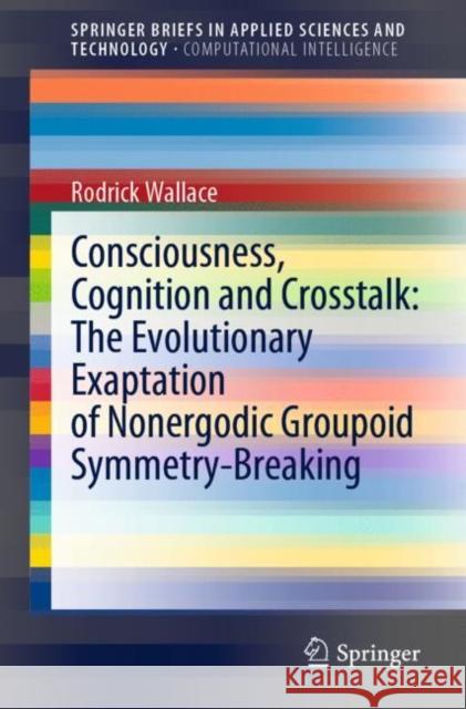 Consciousness, Cognition and Crosstalk: The Evolutionary Exaptation of Nonergodic Groupoid Symmetry-Breaking Rodrick Wallace 9783030872182 Springer - książka