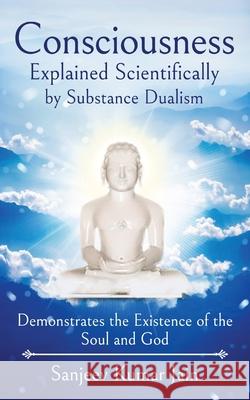 Consciousness Explained Scientifically by Substance Dualism: Demonstrates the Existence of the Soul and God Sanjeev Kumar Jain 9789389932225 White Falcon Publishing - książka