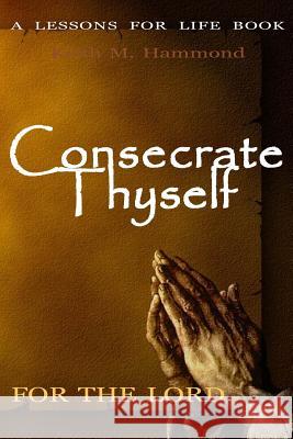 Consecrate Thyself For The Lord: 120 Day Schedule of Sacrifice Hammond, Keith M. 9781532820571 Createspace Independent Publishing Platform - książka