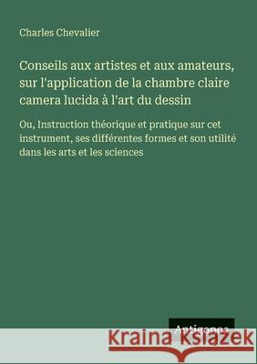 Conseils aux artistes et aux amateurs, sur l'application de la chambre claire camera lucida ? l'art du dessin: Ou, Instruction th?orique et pratique s Charles Chevalier 9783563213193 Antigonos Verlag - książka