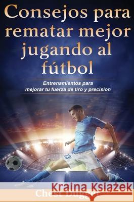Consejos para rematar mejor jugando al fútbol: Entrenamientos para mejorar tu fuerza de tiro y precisión Dugger, Chest 9780648783015 Abiprod Pty Ltd - książka