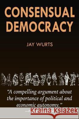 Consensual Democracy Jay Wurts 9781548710323 Createspace Independent Publishing Platform - książka