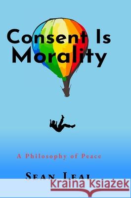 Consent Is Morality: A Philosophy of Peace Leal, Sean 9781716496707 Lulu.com - książka