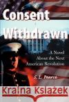 Consent Withdrawn: A Novel about the Next American Revolution Pearce, S. L. 9780595130733 Writers Club Press