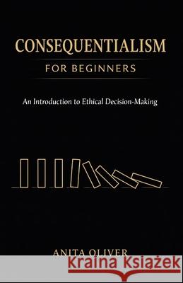 Consequentialism for Beginners: An Introduction to Ethical Decision-Making Anita Oliver 9798345577493 Independently Published - książka
