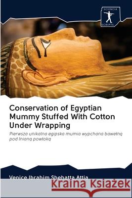 Conservation of Egyptian Mummy Stuffed With Cotton Under Wrapping : Pierwsza unikalna egipska mumia wypchana bawelna pod lniana powloka Shehatta Attia, Venice Ibrahim 9786200927361 Sciencia Scripts - książka